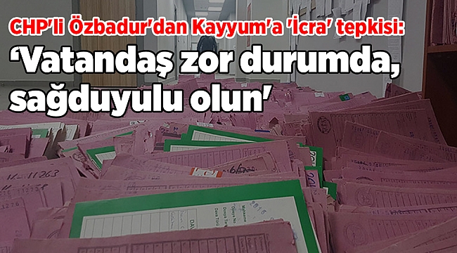 CHP'li Özbadur'dan Kayyum'a 'İcra' tepkisi: 'Vatandaş zor durumda, sağduyulu olun'