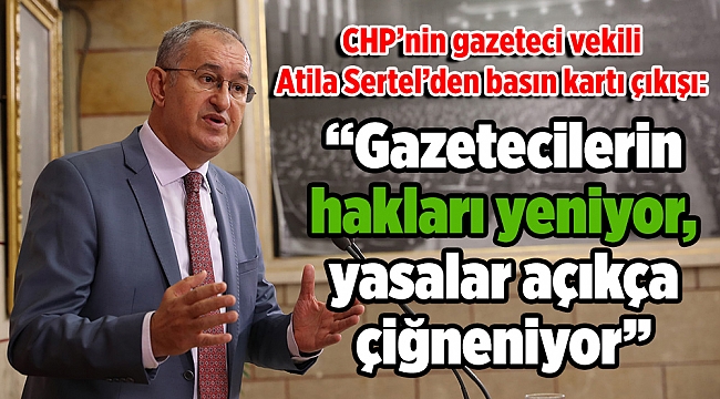 CHP'nin gazeteci vekili Atila Sertel'den basın kartı çıkışı: "Gazetecilerin hakları yeniyor, yasalar açıkça çiğneniyor"