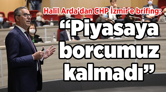 Halil Arda'dan CHP İzmir'e brifing: “Piyasaya borcumuz kalmadı”
