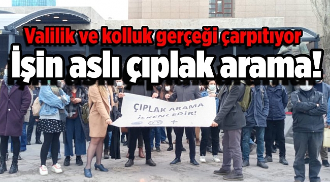 'İşin aslı' çıplak arama! 'Valilik ve kolluk gerçeği çarpıtıyor'