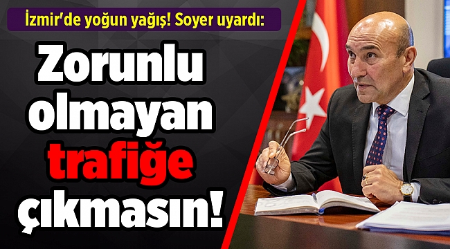 İzmir'de yoğun yağış! Soyer uyardı: Zorunlu olmayan trafiğe çıkmasın!