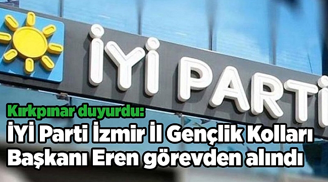 Kırkpınar duyurdu: İYİ Parti İzmir İl Gençlik Kolları Başkanı Eren görevden alındı