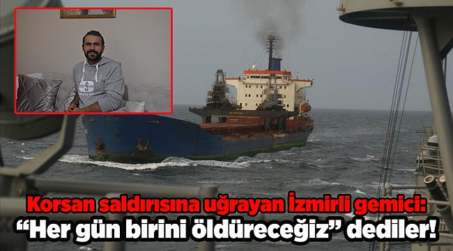 Korsan saldırısına uğrayan gemideki İzmirli gemici: Her gün birini öldüreceğiz dediler!