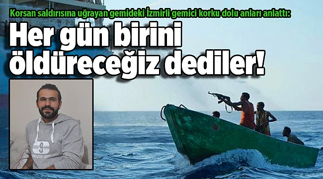 Korsan saldırısına uğrayan gemideki İzmirli gemici: Her gün birini öldüreceğiz dediler!