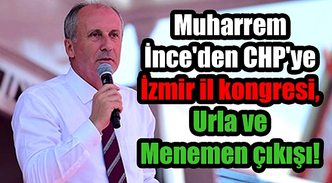 Muharrem İnce'den CHP'ye İzmir il kongresi, Urla ve Menemen çıkışı!