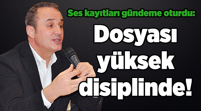 Ses kayıtları gündeme oturdu: Dosyası yüksek disiplinde!