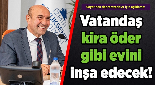 Soyer'den depremzedeler için açıklama: Vatandaş kira öder gibi evini inşa edecek!