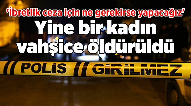 Yine bir kadın vahşice öldürüldü: 'İbretlik ceza için ne gerekirse yapacağız'