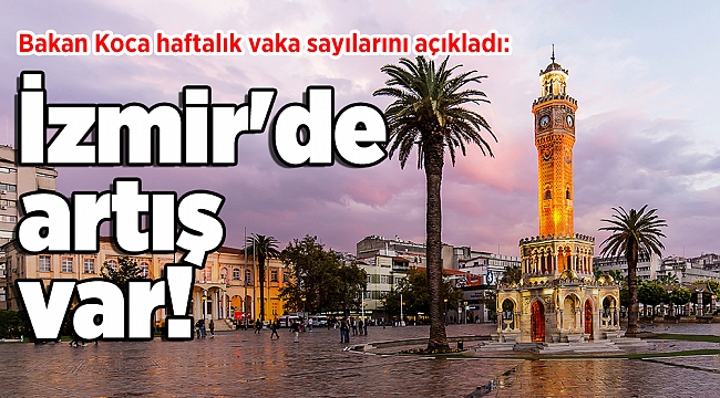 Bakan Koca haftalık vaka sayılarını açıkladı: İzmir'de artış var!