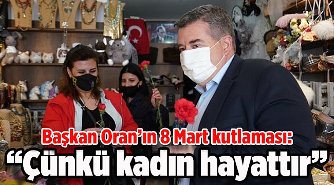 Başkan Oran, “Çünkü kadın hayattır!”