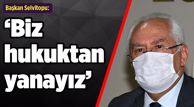 Başkan Selvitopu: "Biz hukuktan yanayız"