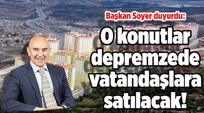 Başkan Soyer duyurdu: O konutlar depremzede vatandaşlara satılacak!