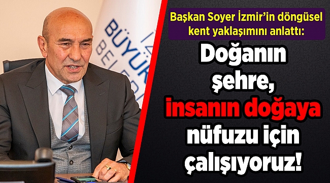 Başkan Soyer İzmir’in döngüsel kent yaklaşımını anlattı: Doğanın şehre, insanın doğaya nüfuzu için çalışıyoruz!
