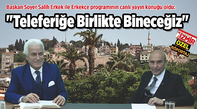 Başkan Soyer Salih Erkek ile Erkekçe programının canlı yayın konuğu oldu: &quot;Teleferiğe Birlikte Bineceğiz&quot;