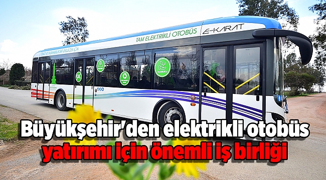 Büyükşehir&#039;den elektrikli otobüs yatırımı için önemli iş birliği