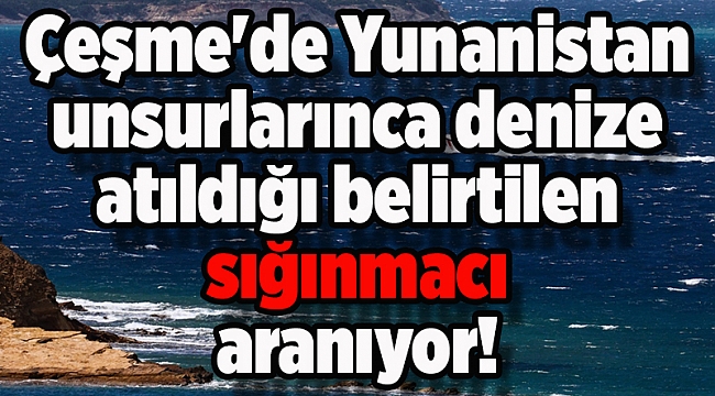 Çeşme'de Yunanistan unsurlarınca denize atıldığı belirtilen sığınmacı aranıyor