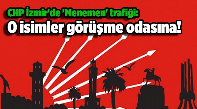 CHP İzmir'de 'Menemen' trafiği: O isimler görüşme odasına!