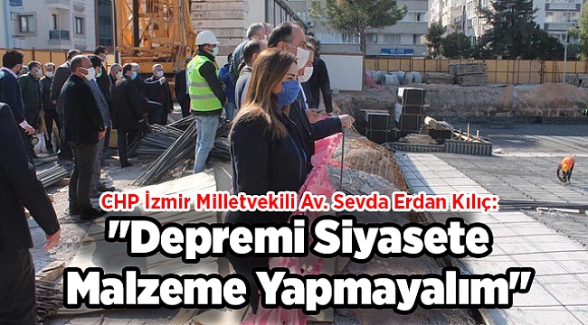 CHP İzmir Milletvekili Av. Sevda Erdan Kılıç: "Depremi Siyasete Malzeme Yapmayalım"