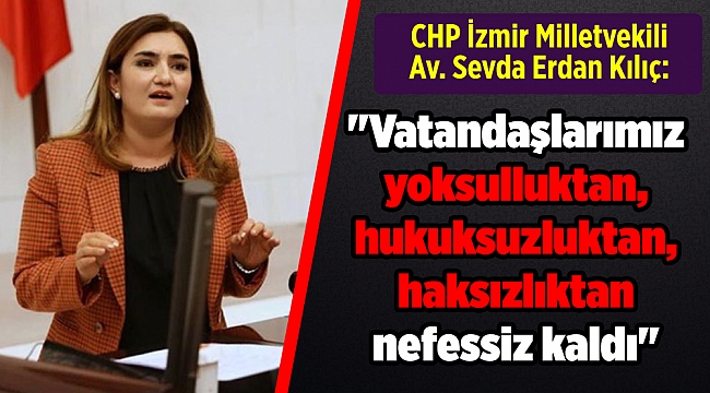 CHP İzmir Milletvekili Av. Sevda Erdan Kılıç:  "Vatandaşlarımız yoksulluktan, hukuksuzluktan, haksızlıktan nefessiz kaldı"
