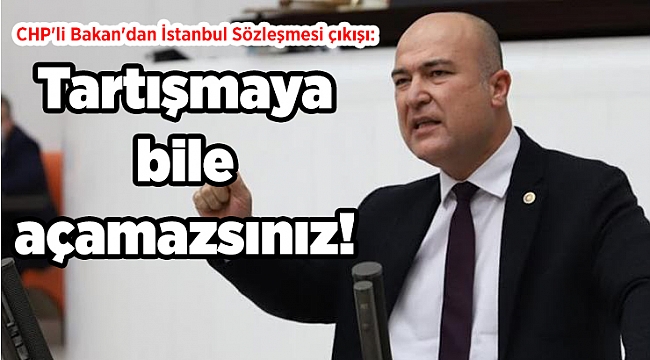 CHP'li Bakan'dan İstanbul Sözleşmesi çıkışı: Tartışmaya bile açamazsınız!