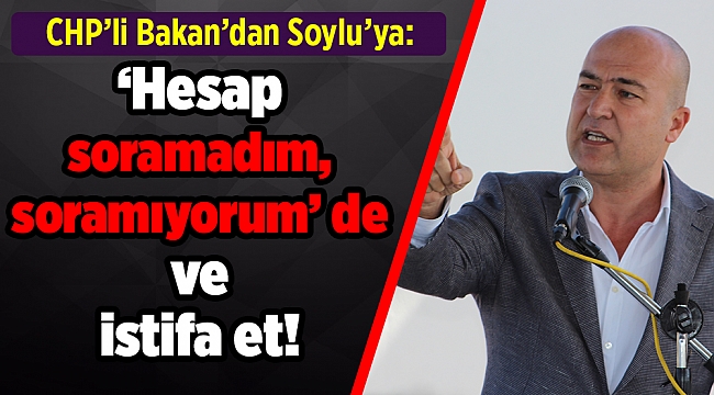 CHP’li Bakan’dan Soylu’ya: ‘Hesap soramadım, soramıyorum’ de ve istifa et!