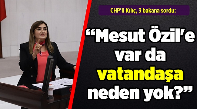 CHP'li Kılıç, 3 bakana sordu: Mesut Özil'e var, vatandaşa neden yok?