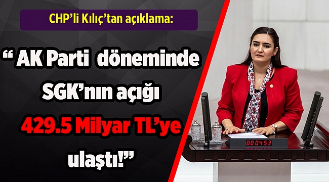 CHP'li Kılıç: AK Parti Hükümetleri döneminde SGK’nın açığı 429.5 Milyar TL’ye ulaştı