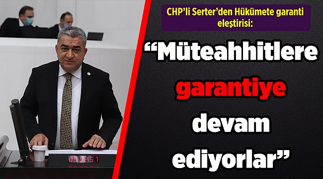CHP'li Serter'den Hükümete garanti eleştirisi: "Müteahhitlere garantiye devam ediyorlar"