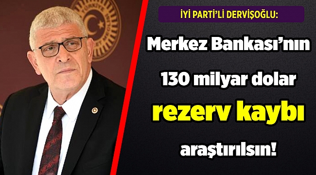 Dervişoğlu: Merkez Bankası’nın 130 milyar dolar rezerv kaybı araştırılsın!