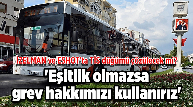 İZELMAN ve ESHOT'ta TİS düğümü çözülecek mi? 'Eşitlik olmazsa grev hakkımızı kullanırız'