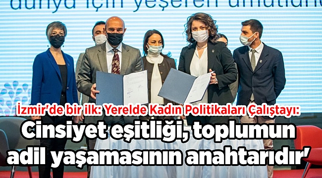 İzmir'de bir ilk: Yerelde Kadın Politikaları Çalıştayı: Cinsiyet eşitliği, toplumun adil yaşamasının anahtarıdır'