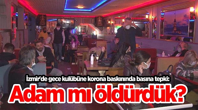 İzmir'de gece kulübüne korona baskınında basına tepki: Adam mı öldürdük?