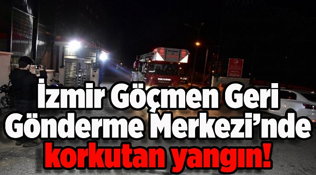 İzmir'de göçmen geri gönderme merkezinde korkutan yangın