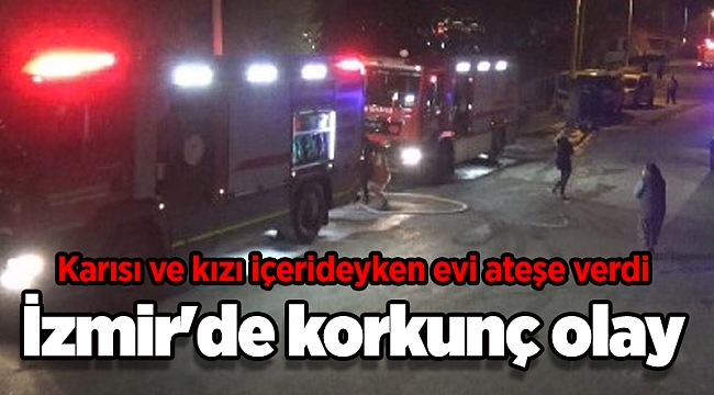 İzmir'de korkunç olay: Karısı ve kızı içerideyken evi ateşe verdi