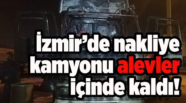 İzmir'de nakliye kamyonu alevler içinde kaldı
