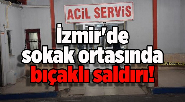 İzmir'de sokak ortasında bıçaklı saldırı!