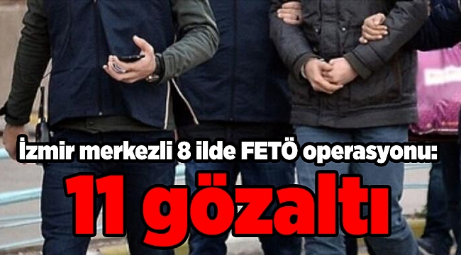 İzmir merkezli 8 ilde FETÖ operasyonu: 11 gözaltı