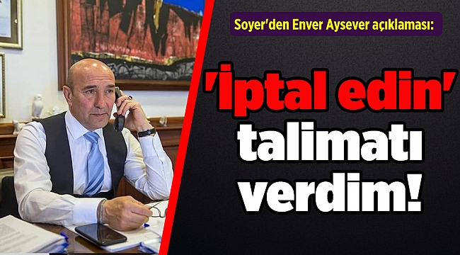 Soyer'den Enver Aysever açıklaması: 'İptal edin' talimatı verdim!