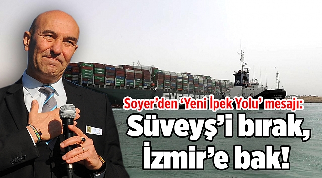 Soyer’den ‘Yeni İpek Yolu’ mesajı: Süveyş’i bırak, İzmir’e bak!