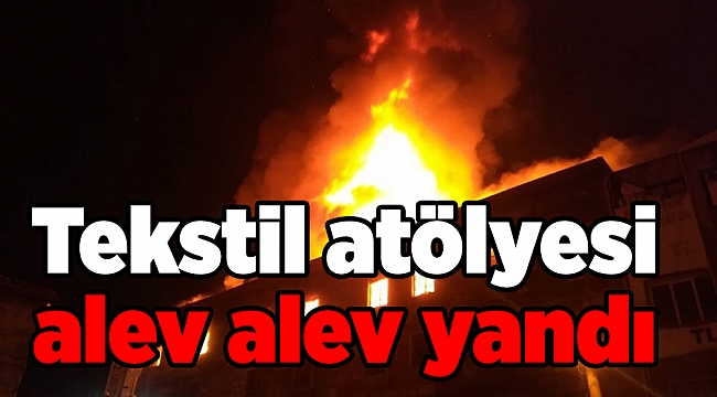 Tekstil atölyesi alev alev yandı