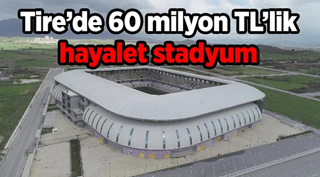 Tire’de 60 milyon TL’lik hayalet stadyum