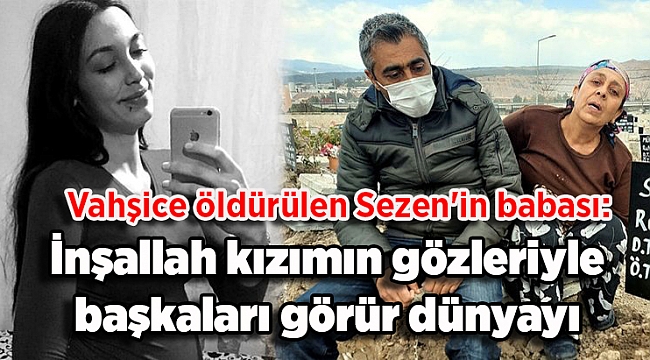 Vahşice öldürülen Sezen&#039;in babası: İnşallah kızımın gözleriyle başkaları görür dünyayı