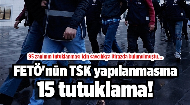 95 zanlının tutuklanması için savcılıkça itirazda bulunulmuştu...FETÖ'nün TSK yapılanmasına 15 tutuklama!