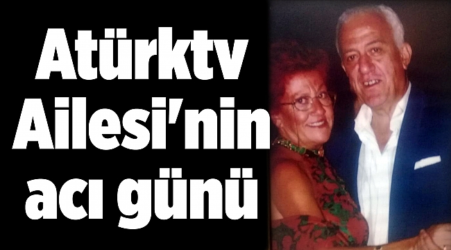 Atürktv Ailesi&#039;nin acı günü