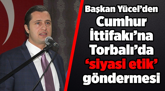 Başkan Yücel’den Cumhur İttifakı’na Torbalı’da ‘siyasi etik’ göndermesi