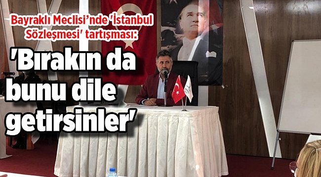 Bayraklı Meclisi’nde 'İstanbul Sözleşmesi' tartışması: 'Bırakın da bunu dile getirsinler'
