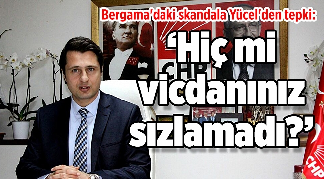 Bergama'daki skandala Yücel'den tepki: 'Hiç mi vicdanınız sızlamadı?'