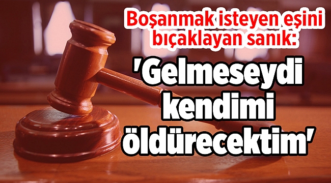 Boşanmak isteyen eşini bıçaklayan sanık: &#039;Gelmeseydi kendimi öldürecektim&#039;