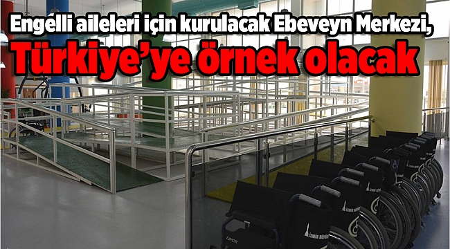 Engelli aileleri için kurulacak Ebeveyn Merkezi, Türkiye’ye örnek olacak