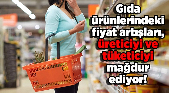 Gıda ürünlerindeki fiyat artışları, üreticiyi ve tüketiciyi mağdur ediyor!
